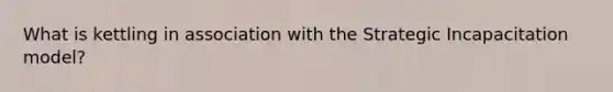What is kettling in association with the Strategic Incapacitation model?