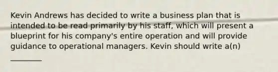 Kevin Andrews has decided to write a business plan that is intended to be read primarily by his staff, which will present a blueprint for his company's entire operation and will provide guidance to operational managers. Kevin should write a(n) ________