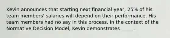 Kevin announces that starting next financial year, 25% of his team members' salaries will depend on their performance. His team members had no say in this process. In the context of the Normative Decision Model, Kevin demonstrates _____.