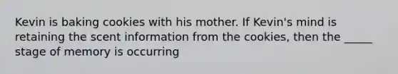 Kevin is baking cookies with his mother. If Kevin's mind is retaining the scent information from the cookies, then the _____ stage of memory is occurring