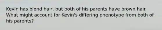 Kevin has blond hair, but both of his parents have brown hair. What might account for Kevin's differing phenotype from both of his parents?