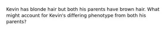 Kevin has blonde hair but both his parents have brown hair. What might account for Kevin's differing phenotype from both his parents?