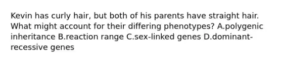 Kevin has curly hair, but both of his parents have straight hair. What might account for their differing phenotypes? A.polygenic inheritance B.reaction range C.sex-linked genes D.dominant-recessive genes