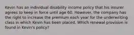 Kevin has an individual disability income policy that his insurer agrees to keep in force until age 60. However, the company has the right to increase the premium each year for the underwriting class in which Kevin has been placed. Which renewal provision is found in Kevin's policy?