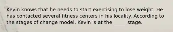 Kevin knows that he needs to start exercising to lose weight. He has contacted several fitness centers in his locality. According to the stages of change model, Kevin is at the _____ stage.