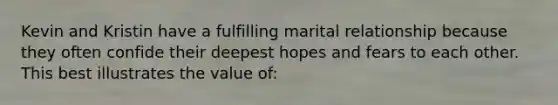 Kevin and Kristin have a fulfilling marital relationship because they often confide their deepest hopes and fears to each other. This best illustrates the value of: