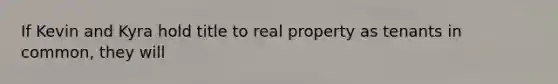 If Kevin and Kyra hold title to real property as tenants in common, they will