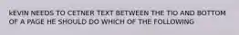 kEVIN NEEDS TO CETNER TEXT BETWEEN THE TIO AND BOTTOM OF A PAGE HE SHOULD DO WHICH OF THE FOLLOWING