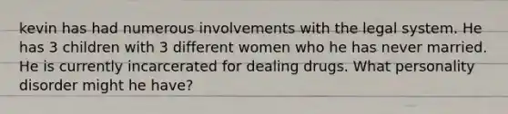 kevin has had numerous involvements with the legal system. He has 3 children with 3 different women who he has never married. He is currently incarcerated for dealing drugs. What personality disorder might he have?