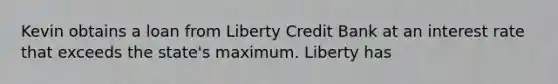 Kevin obtains a loan from Liberty Credit Bank at an interest rate that exceeds the state's maximum. Liberty has