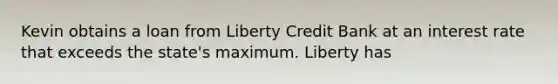 Kevin obtains a loan from Liberty Credit Bank at an interest rate that exceeds the state's maximum. Liberty has​