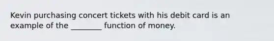 Kevin purchasing concert tickets with his debit card is an example of the ________ function of money.