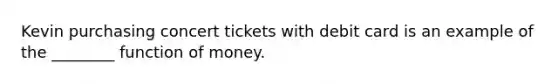 Kevin purchasing concert tickets with debit card is an example of the ________ function of money.