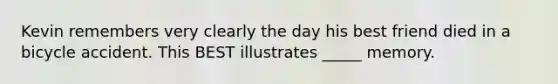 Kevin remembers very clearly the day his best friend died in a bicycle accident. This BEST illustrates _____ memory.