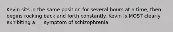 Kevin sits in the same position for several hours at a time, then begins rocking back and forth constantly. Kevin is MOST clearly exhibiting a ___symptom of schizophrenia