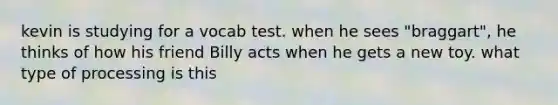 kevin is studying for a vocab test. when he sees "braggart", he thinks of how his friend Billy acts when he gets a new toy. what type of processing is this