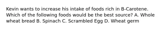 Kevin wants to increase his intake of foods rich in B-Carotene. Which of the following foods would be the best source? A. Whole wheat bread B. Spinach C. Scrambled Egg D. Wheat germ