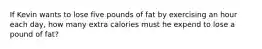 If Kevin wants to lose five pounds of fat by exercising an hour each day, how many extra calories must he expend to lose a pound of fat?