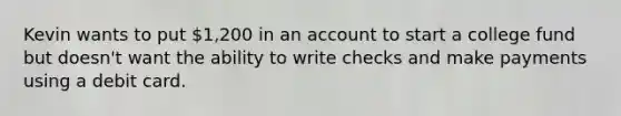 Kevin wants to put 1,200 in an account to start a college fund but doesn't want the ability to write checks and make payments using a debit card.