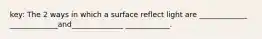 key: The 2 ways in which a surface reflect light are _____________ _____________and______________ ____________.