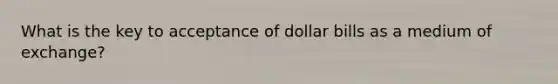 What is the key to acceptance of dollar bills as a medium of exchange?