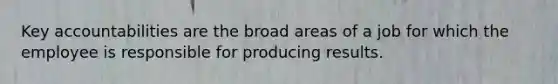 Key accountabilities are the broad areas of a job for which the employee is responsible for producing results.