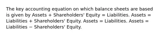 The key accounting equation on which balance sheets are based is given by Assets​ + Shareholders' Equity​ = Liabilities. Assets​ = Liabilities​ + Shareholders' Equity. Assets​ = Liabilities. Assets​ = Liabilities − ​Shareholders' Equity.