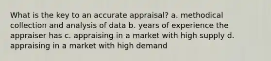 What is the key to an accurate appraisal? a. methodical collection and analysis of data b. years of experience the appraiser has c. appraising in a market with high supply d. appraising in a market with high demand