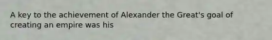 A key to the achievement of Alexander the Great's goal of creating an empire was his