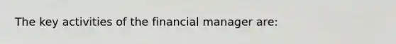 The key activities of the financial manager are: