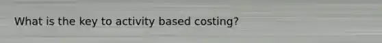 What is the key to activity based costing?