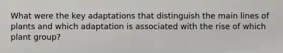 What were the key adaptations that distinguish the main lines of plants and which adaptation is associated with the rise of which plant group?