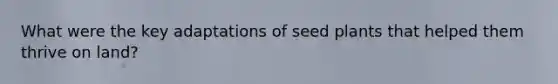 What were the key adaptations of seed plants that helped them thrive on land?