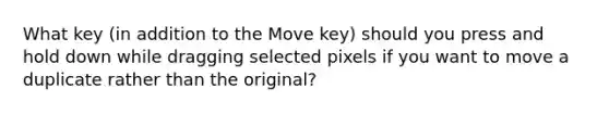 What key (in addition to the Move key) should you press and hold down while dragging selected pixels if you want to move a duplicate rather than the original?