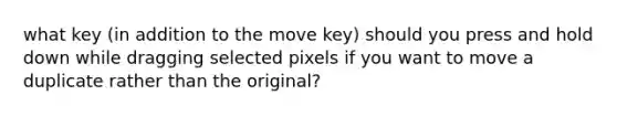 what key (in addition to the move key) should you press and hold down while dragging selected pixels if you want to move a duplicate rather than the original?