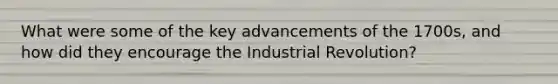 What were some of the key advancements of the 1700s, and how did they encourage the Industrial Revolution?