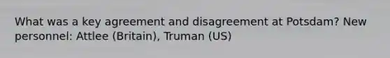 What was a key agreement and disagreement at Potsdam? New personnel: Attlee (Britain), Truman (US)