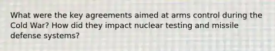 What were the key agreements aimed at arms control during the Cold War? How did they impact nuclear testing and missile defense systems?