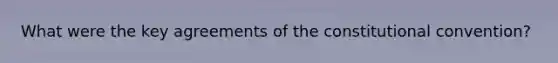 What were the key agreements of the constitutional convention?