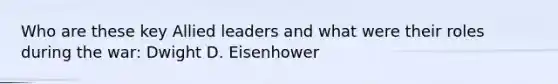 Who are these key Allied leaders and what were their roles during the war: Dwight D. Eisenhower