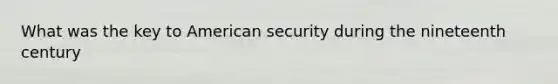 What was the key to American security during the nineteenth century