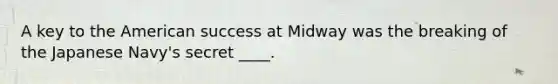 A key to <a href='https://www.questionai.com/knowledge/keiVE7hxWY-the-american' class='anchor-knowledge'>the american</a> success at Midway was the breaking of the Japanese Navy's secret ____.