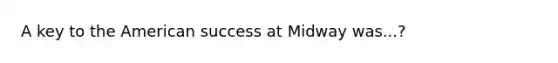 A key to the American success at Midway was...?