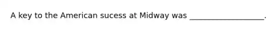 A key to the American sucess at Midway was ___________________.