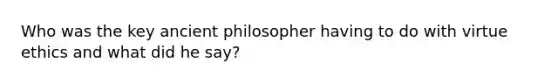 Who was the key ancient philosopher having to do with virtue ethics and what did he say?