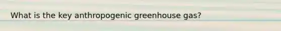 What is the key anthropogenic greenhouse gas?