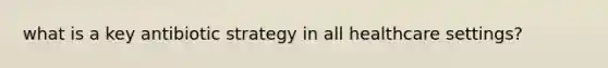 what is a key antibiotic strategy in all healthcare settings?