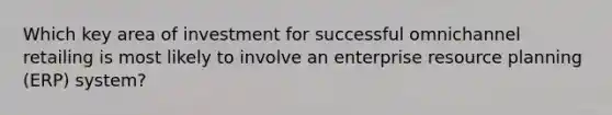 Which key area of investment for successful omnichannel retailing is most likely to involve an enterprise resource planning (ERP) system?