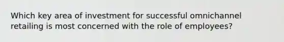 Which key area of investment for successful omnichannel retailing is most concerned with the role of employees?