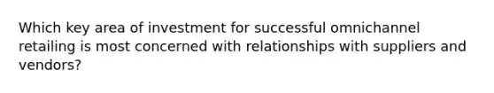 Which key area of investment for successful omnichannel retailing is most concerned with relationships with suppliers and vendors?